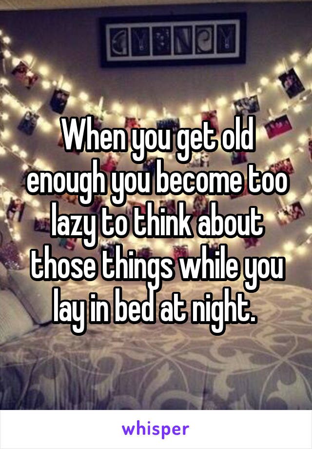 When you get old enough you become too lazy to think about those things while you lay in bed at night. 