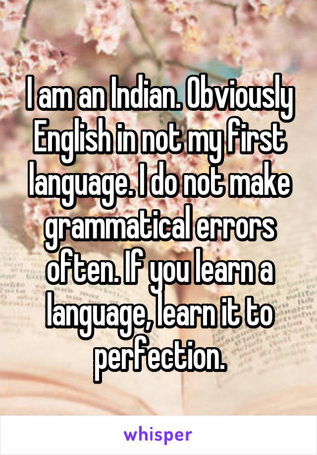 I am an Indian. Obviously English in not my first language. I do not make grammatical errors often. If you learn a language, learn it to perfection.