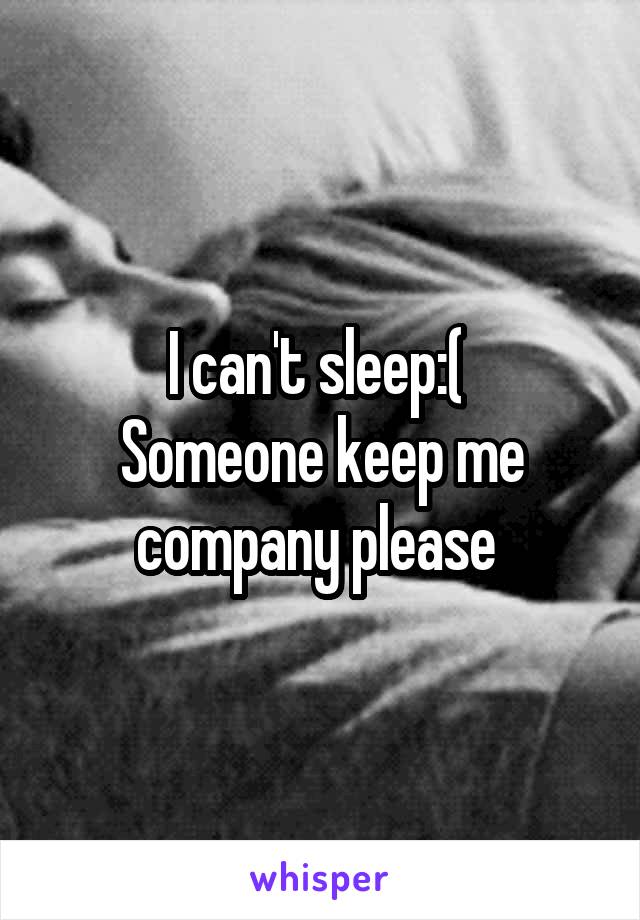I can't sleep:( 
Someone keep me company please 