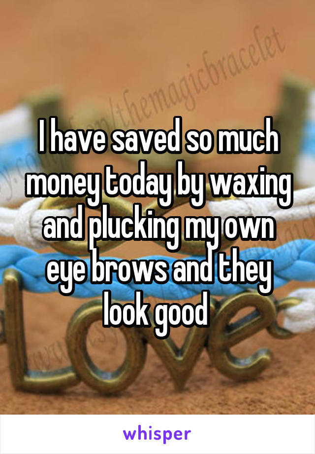 I have saved so much money today by waxing and plucking my own eye brows and they look good 