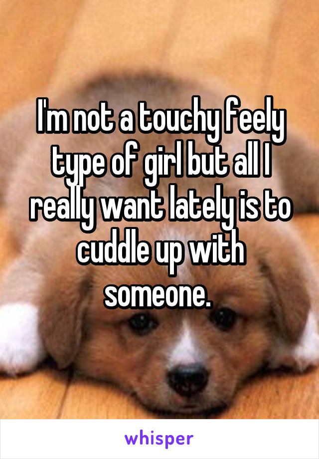 I'm not a touchy feely type of girl but all I really want lately is to cuddle up with someone. 
