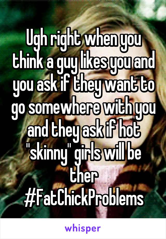 Ugh right when you think a guy likes you and you ask if they want to go somewhere with you and they ask if hot "skinny" girls will be ther
#FatChickProblems