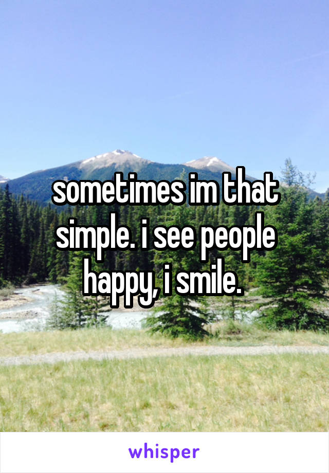 sometimes im that simple. i see people happy, i smile. 