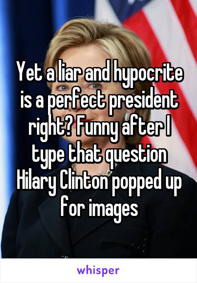 Yet a liar and hypocrite is a perfect president right? Funny after I type that question Hilary Clinton popped up for images