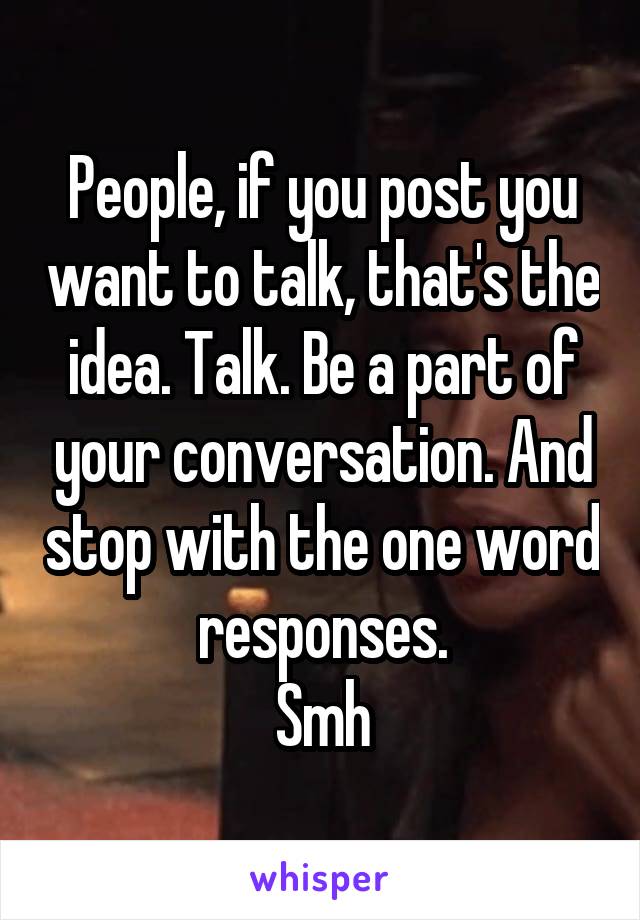 People, if you post you want to talk, that's the idea. Talk. Be a part of your conversation. And stop with the one word responses.
Smh
