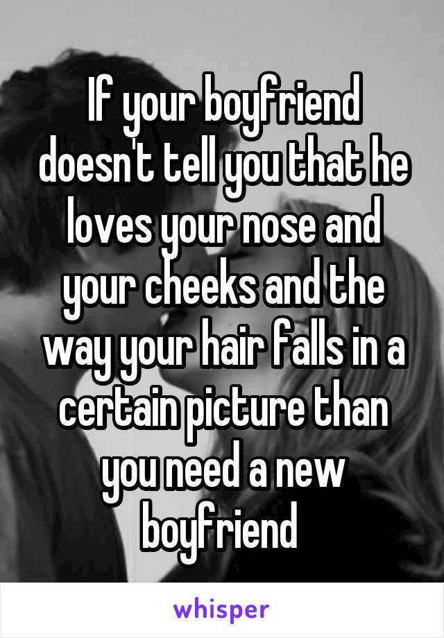 If your boyfriend doesn't tell you that he loves your nose and your cheeks and the way your hair falls in a certain picture than you need a new boyfriend 