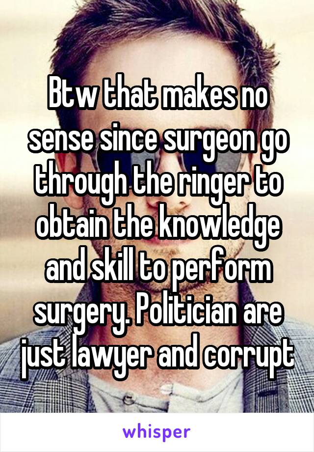 Btw that makes no sense since surgeon go through the ringer to obtain the knowledge and skill to perform surgery. Politician are just lawyer and corrupt