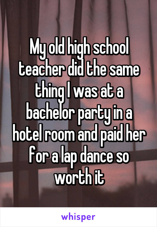My old high school teacher did the same thing I was at a bachelor party in a hotel room and paid her for a lap dance so worth it