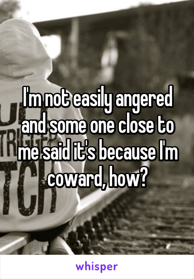 I'm not easily angered and some one close to me said it's because I'm coward, how?