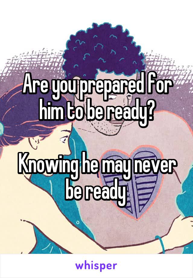 Are you prepared for him to be ready?

Knowing he may never be ready 