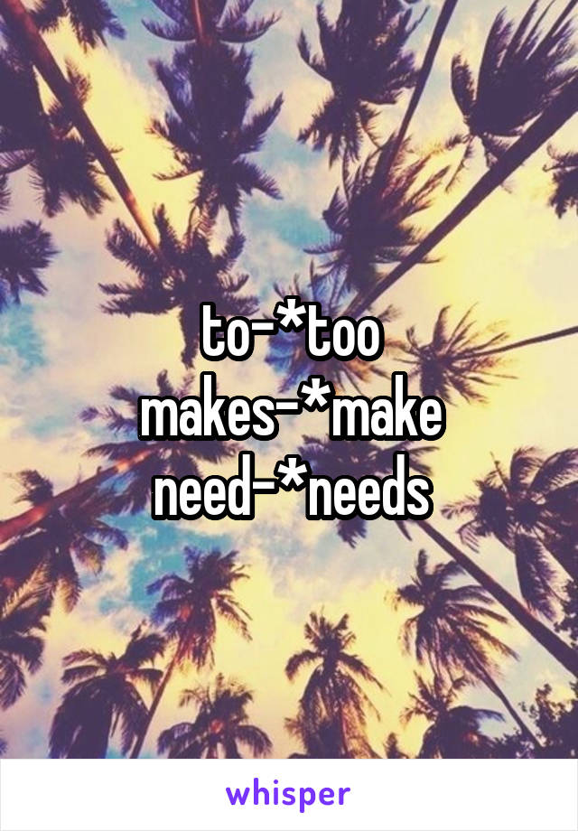 to-*too
makes-*make
need-*needs