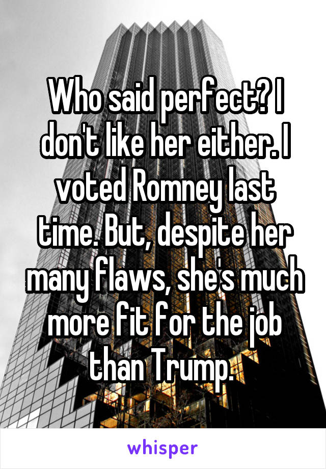 Who said perfect? I don't like her either. I voted Romney last time. But, despite her many flaws, she's much more fit for the job than Trump. 