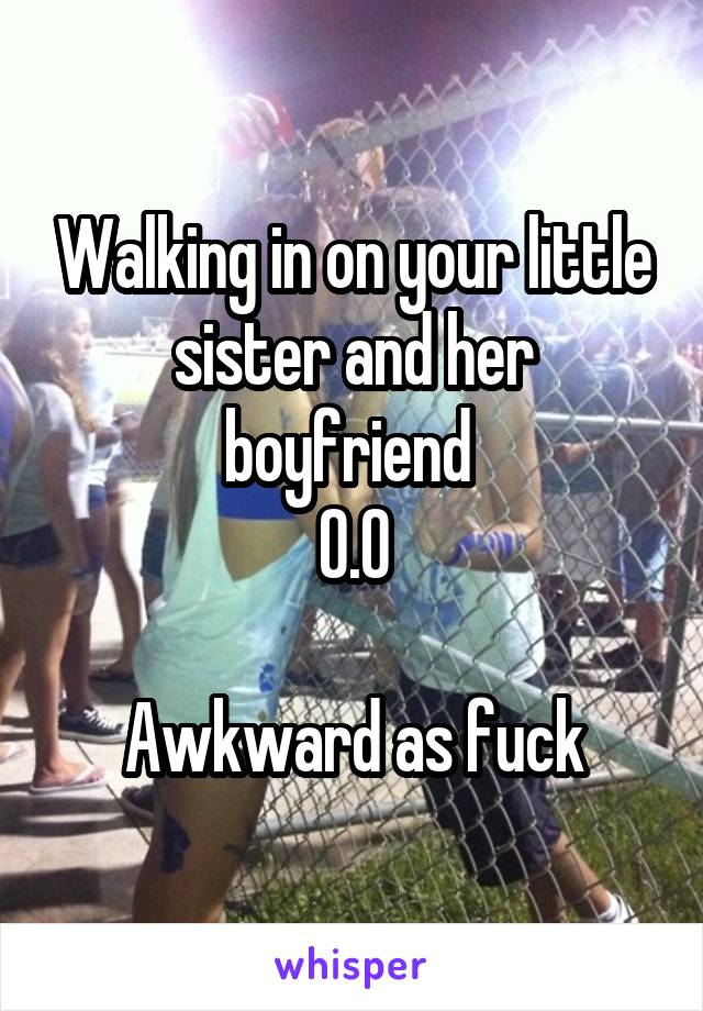 Walking in on your little sister and her boyfriend 
O.O

Awkward as fuck
