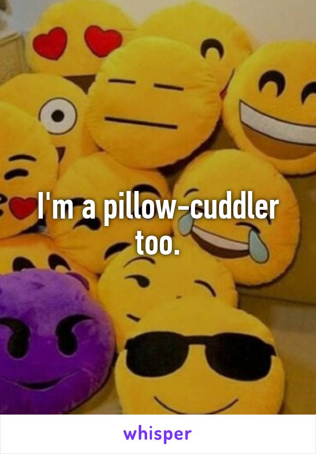 I'm a pillow-cuddler too.
