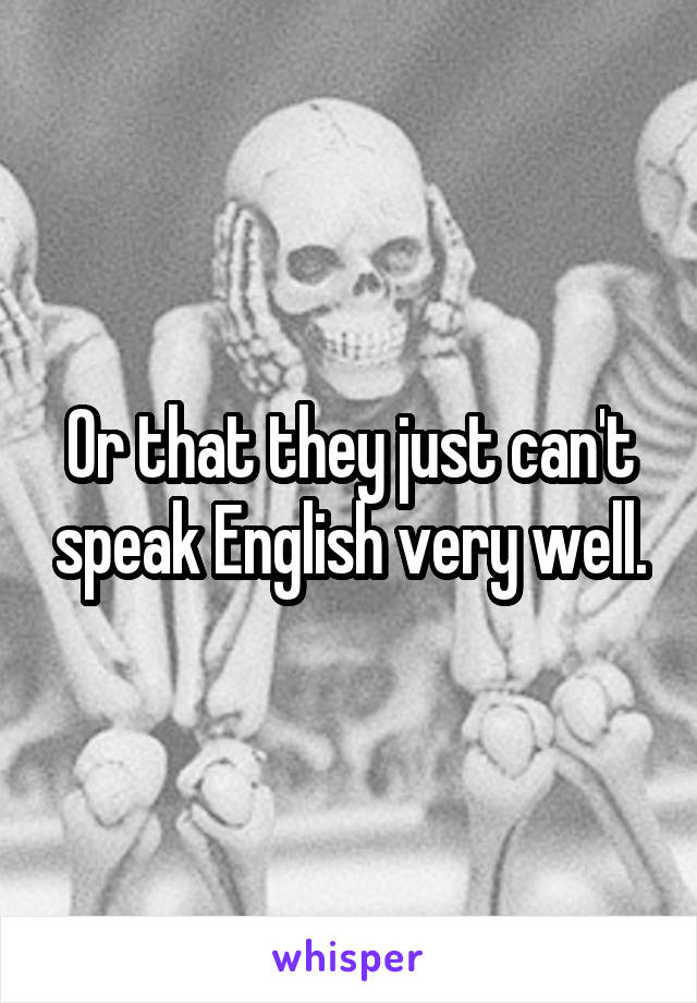 Or that they just can't speak English very well.