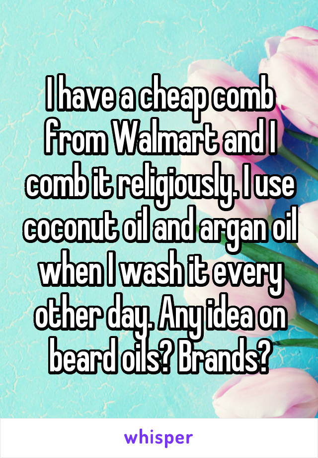I have a cheap comb from Walmart and I comb it religiously. I use coconut oil and argan oil when I wash it every other day. Any idea on beard oils? Brands?