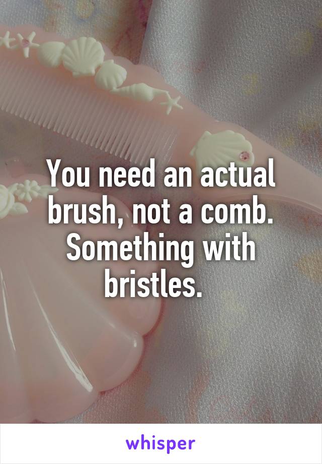 You need an actual brush, not a comb. Something with bristles.  