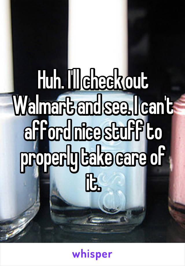 Huh. I'll check out Walmart and see. I can't afford nice stuff to properly take care of it.