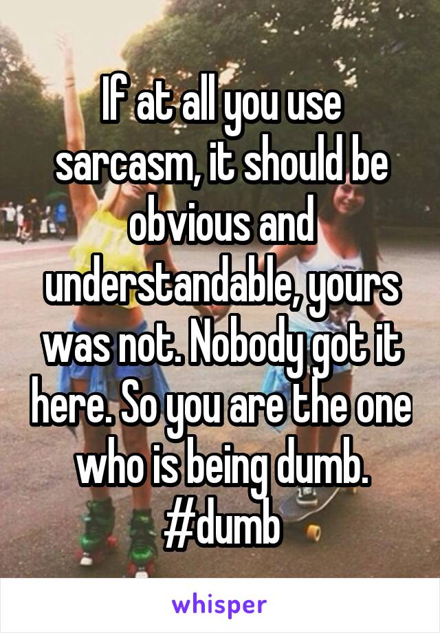 If at all you use sarcasm, it should be obvious and understandable, yours was not. Nobody got it here. So you are the one who is being dumb.
#dumb