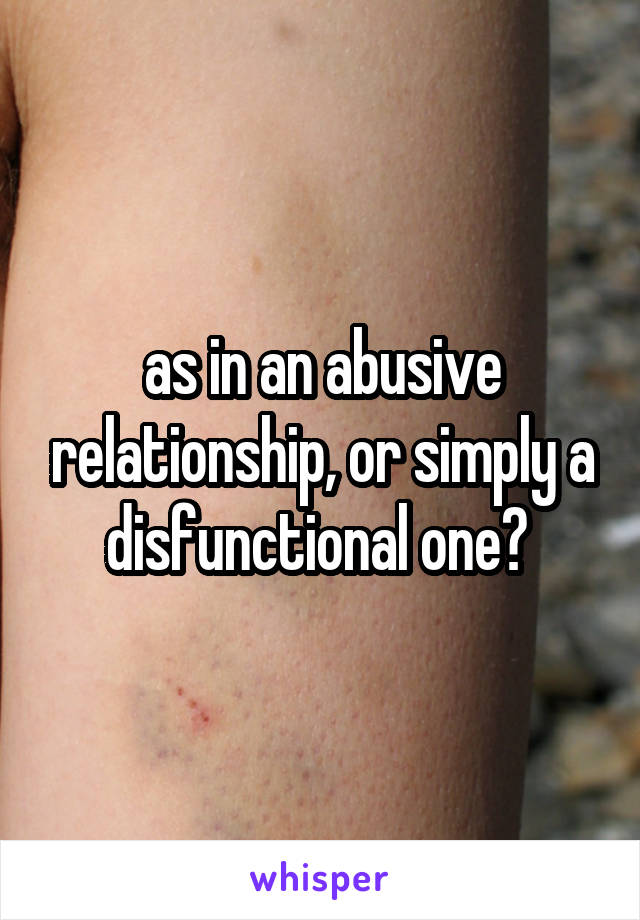 as in an abusive relationship, or simply a disfunctional one? 