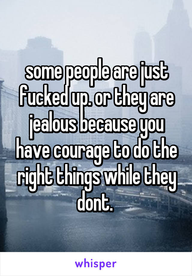 some people are just fucked up. or they are jealous because you have courage to do the right things while they dont. 