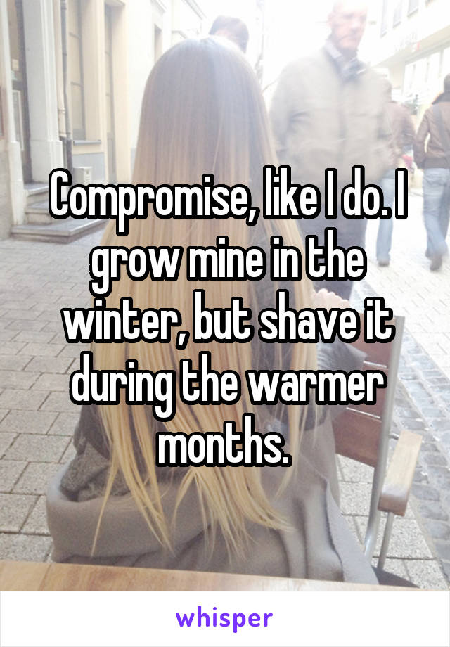 Compromise, like I do. I grow mine in the winter, but shave it during the warmer months. 