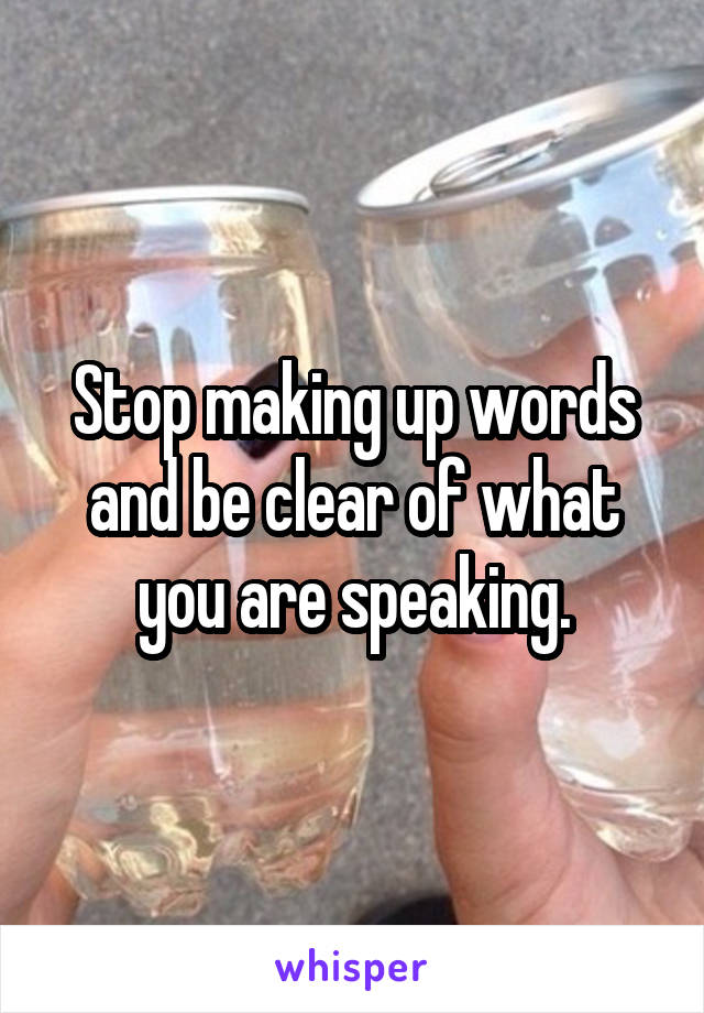 Stop making up words and be clear of what you are speaking.