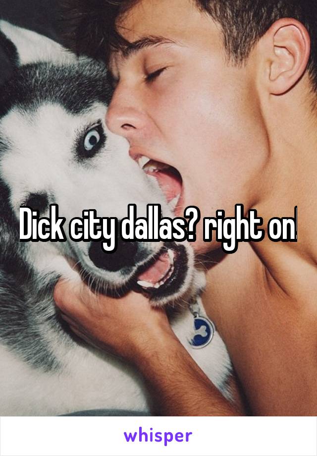 Dick city dallas? right on!
