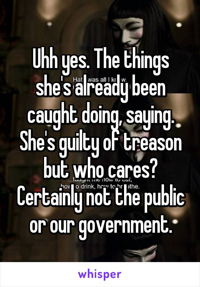 Uhh yes. The things she's already been caught doing, saying. She's guilty of treason but who cares? Certainly not the public or our government.