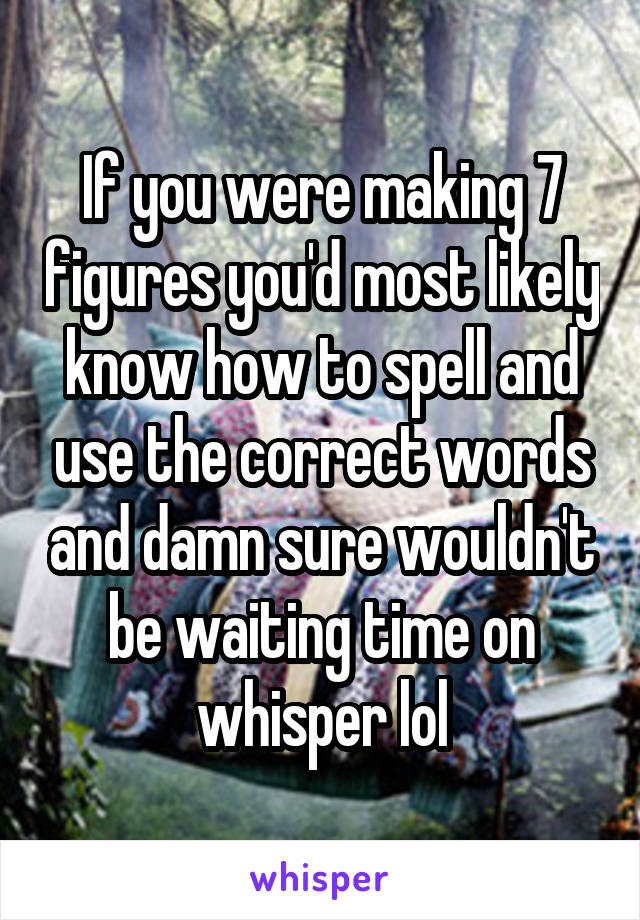 If you were making 7 figures you'd most likely know how to spell and use the correct words and damn sure wouldn't be waiting time on whisper lol