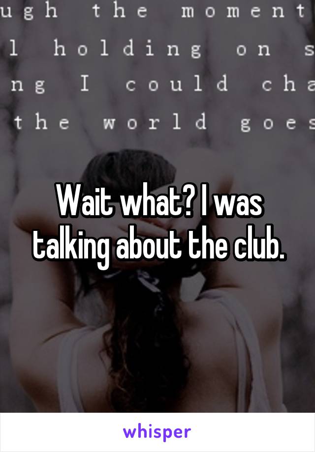 Wait what? I was talking about the club.
