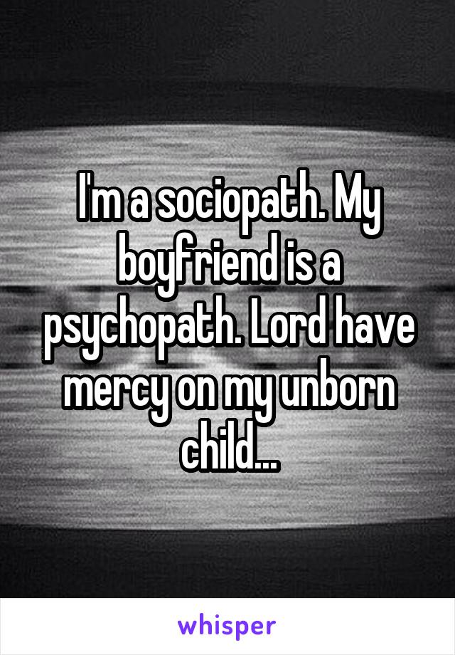 I'm a sociopath. My boyfriend is a psychopath. Lord have mercy on my unborn child...