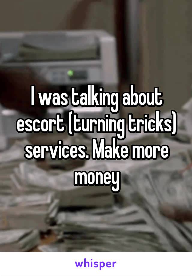 I was talking about escort (turning tricks) services. Make more money