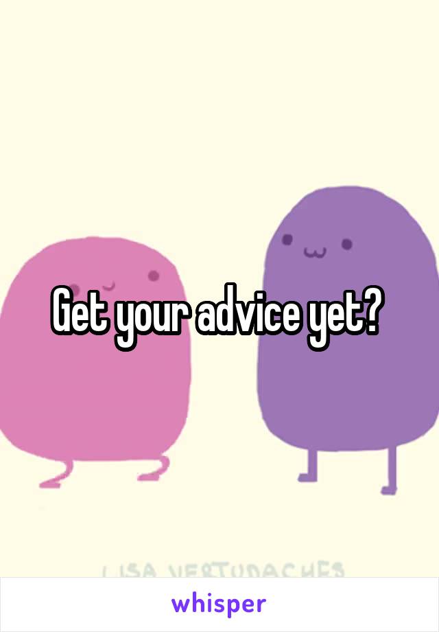 Get your advice yet? 