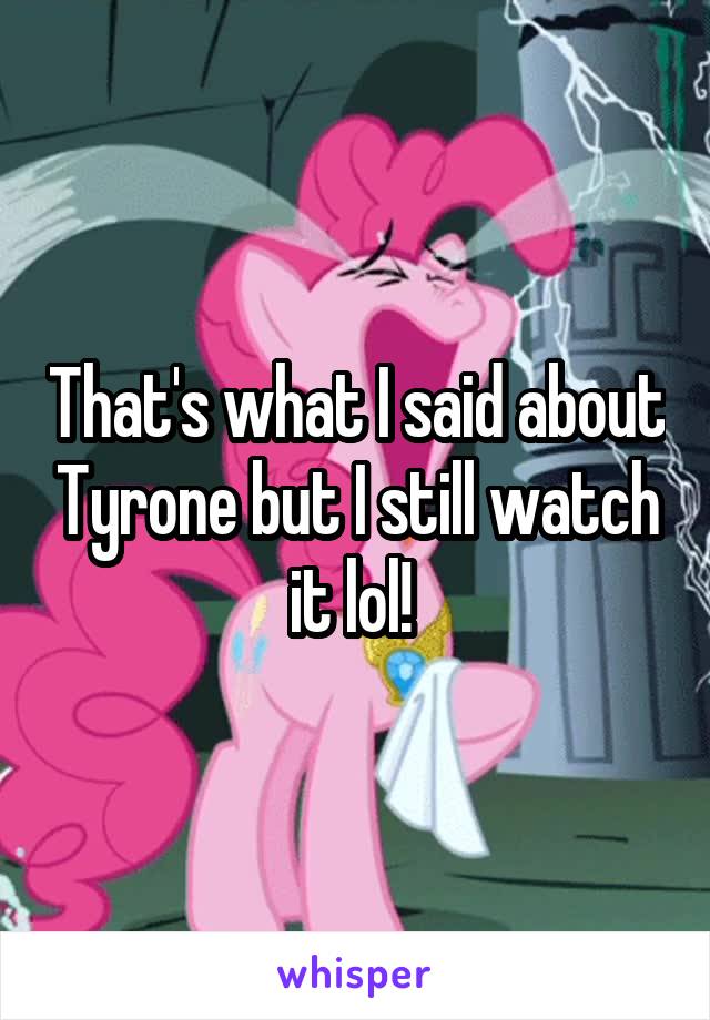 That's what I said about Tyrone but I still watch it lol! 