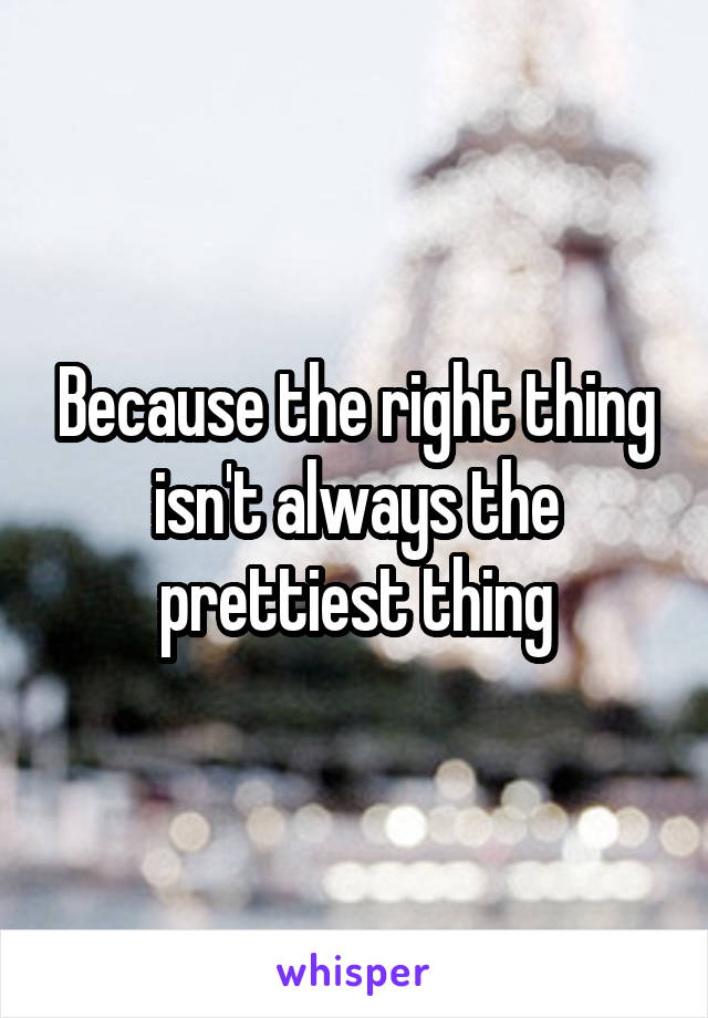 Because the right thing isn't always the prettiest thing