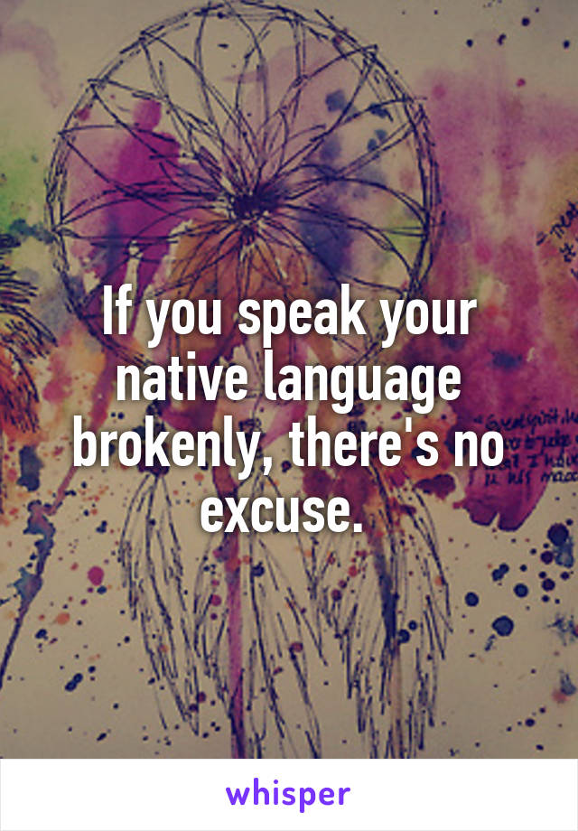 If you speak your native language brokenly, there's no excuse. 