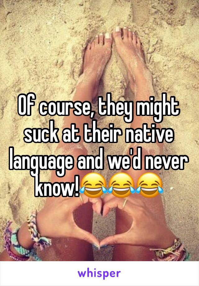 Of course, they might suck at their native language and we'd never know!😂😂😂