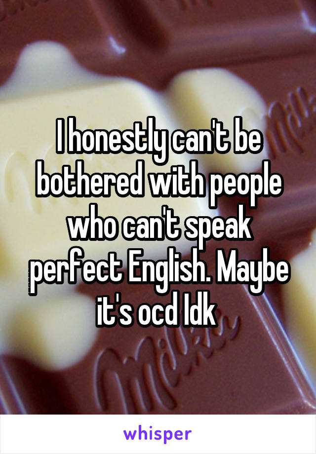 I honestly can't be bothered with people who can't speak perfect English. Maybe it's ocd Idk 