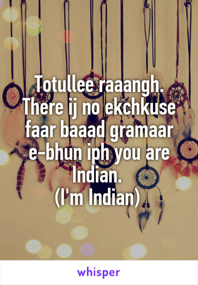 Totullee raaangh. There ij no ekchkuse faar baaad gramaar e-bhun iph you are Indian. 
(I'm Indian) 