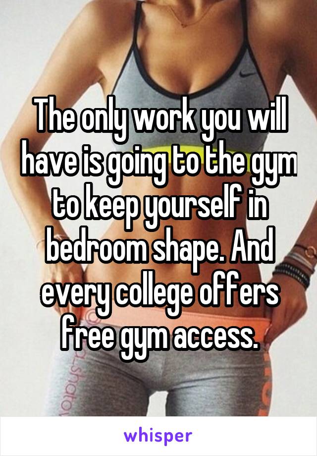 The only work you will have is going to the gym to keep yourself in bedroom shape. And every college offers free gym access.