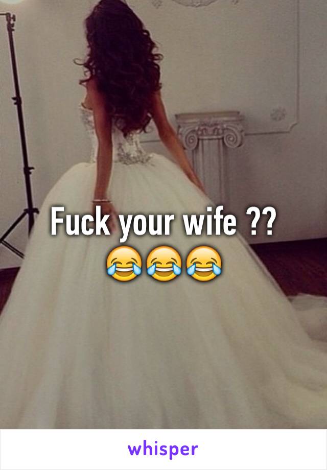 Fuck your wife ?? 
😂😂😂