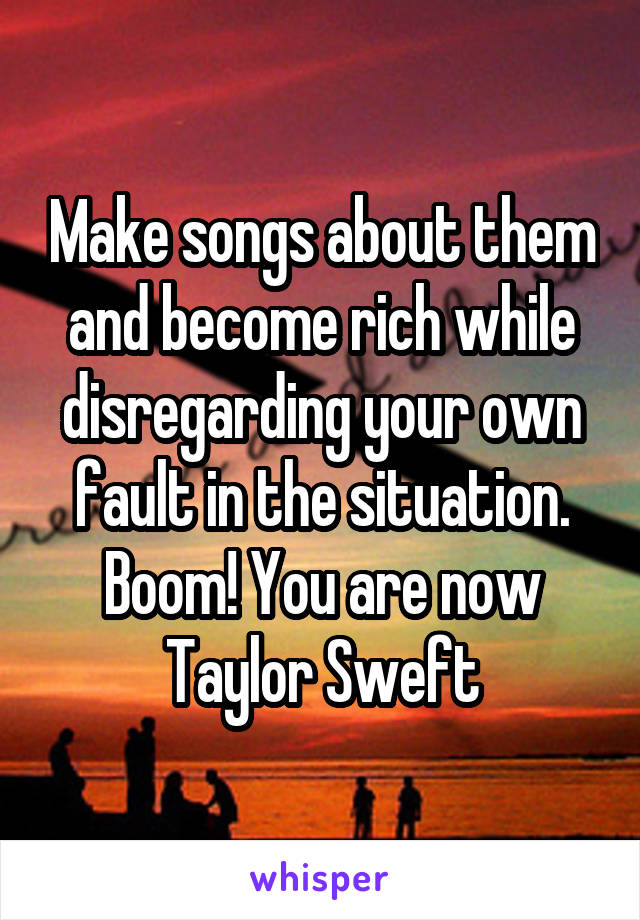 Make songs about them and become rich while disregarding your own fault in the situation. Boom! You are now Taylor Sweft