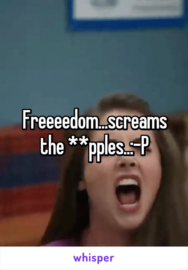 Freeeedom...screams the **pples..:-P
