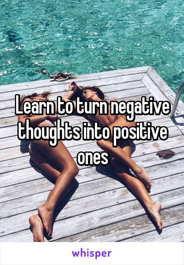 Learn to turn negative thoughts into positive ones