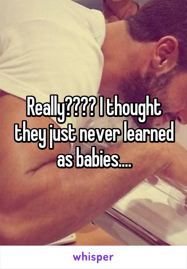 Really???? I thought they just never learned as babies....