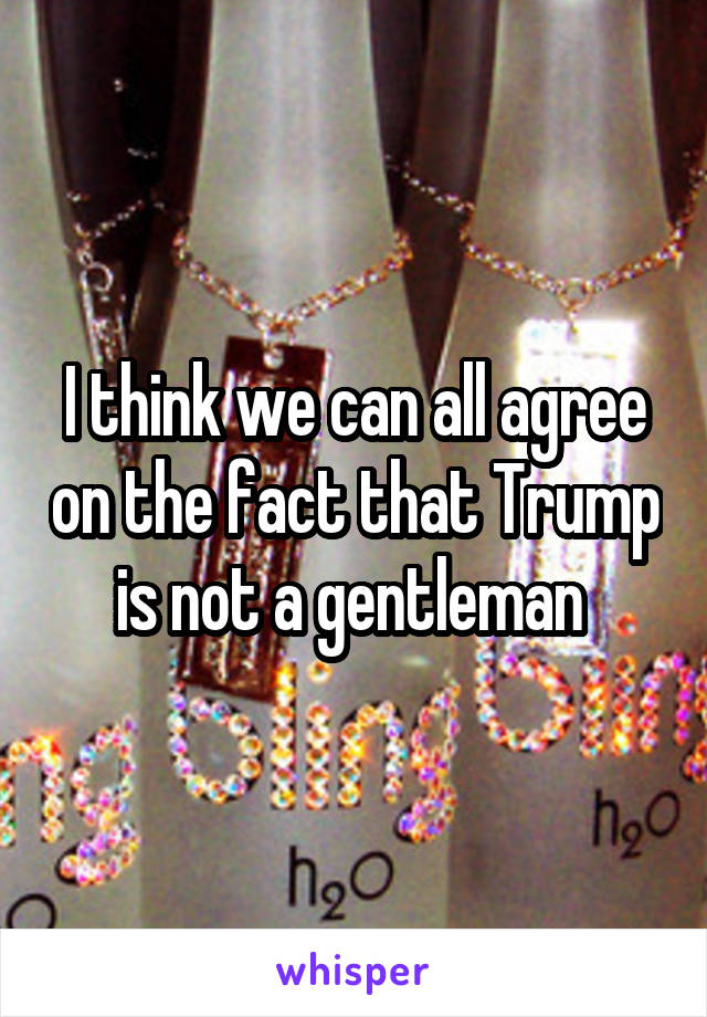 I think we can all agree on the fact that Trump is not a gentleman 