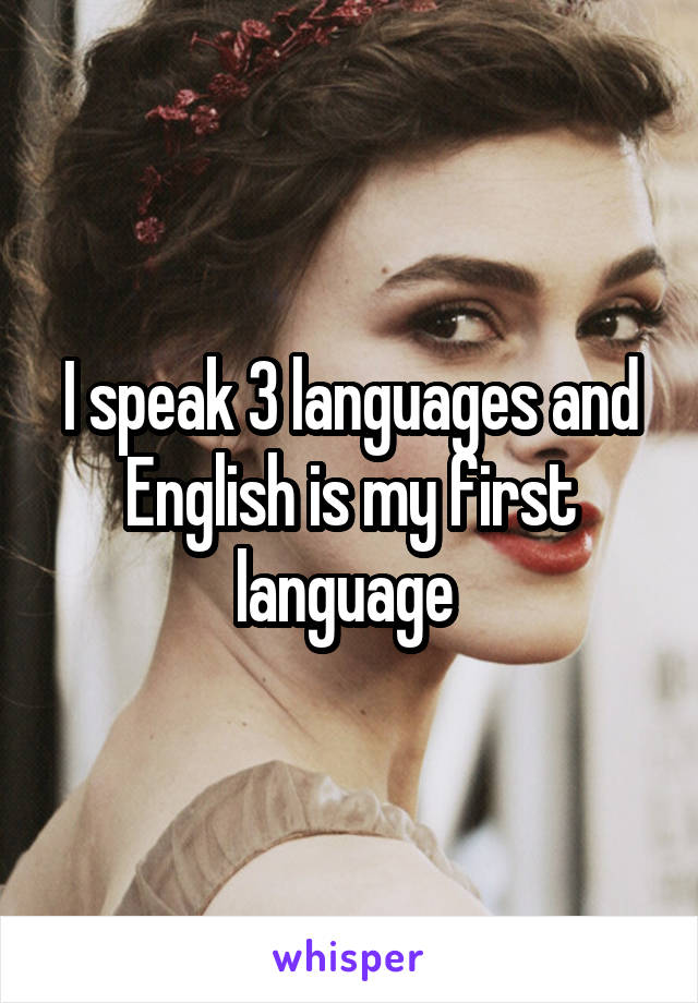 I speak 3 languages and English is my first language 