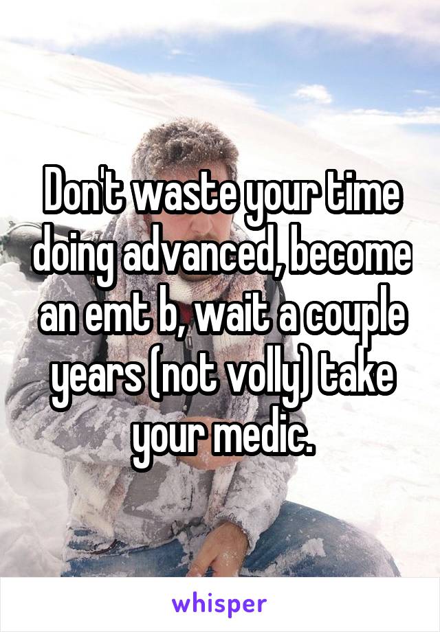Don't waste your time doing advanced, become an emt b, wait a couple years (not volly) take your medic.