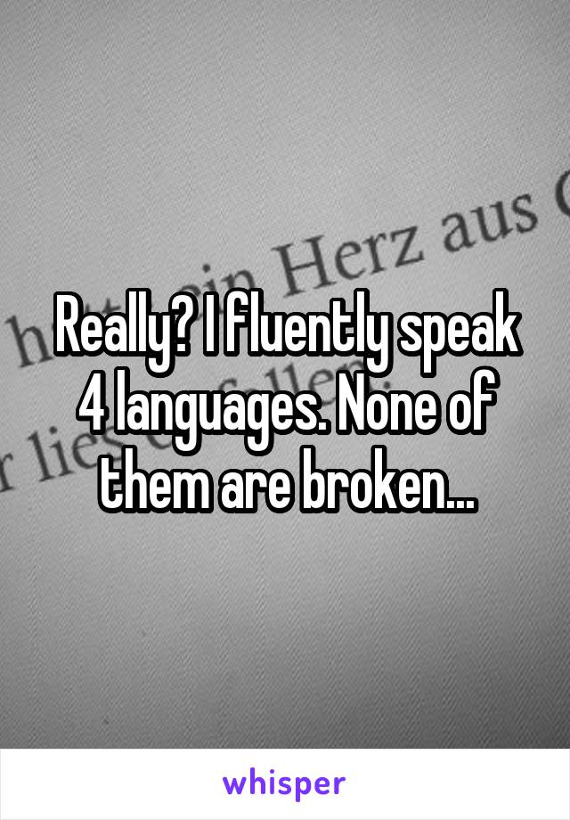 Really? I fluently speak 4 languages. None of them are broken...